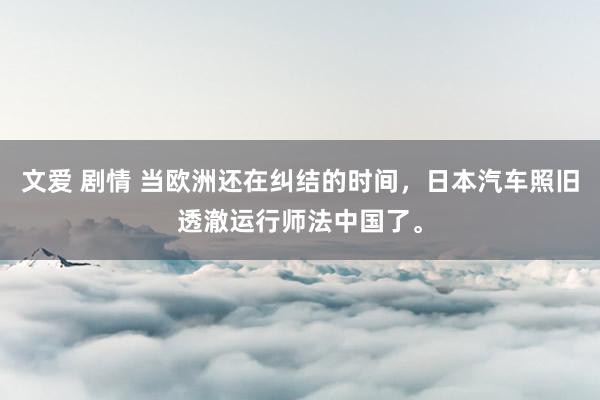 文爱 剧情 当欧洲还在纠结的时间，日本汽车照旧透澈运行师法中国了。