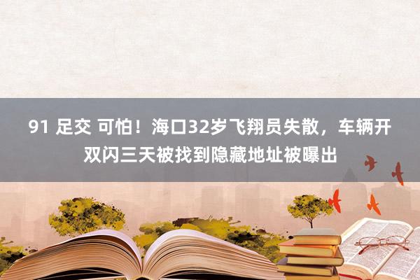 91 足交 可怕！海口32岁飞翔员失散，车辆开双闪三天被找到隐藏地址被曝出