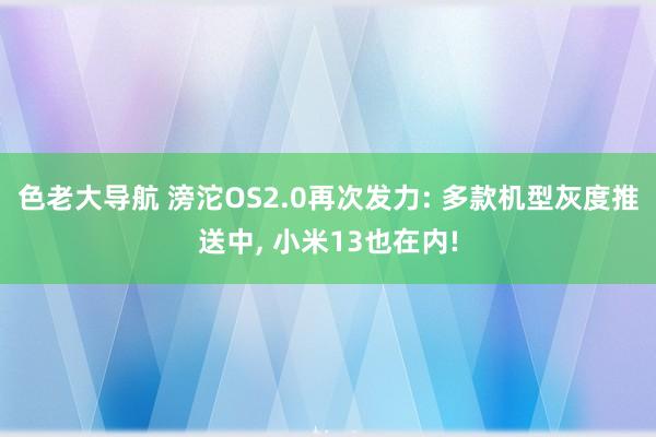 色老大导航 滂沱OS2.0再次发力: 多款机型灰度推送中， 小米13也在内!