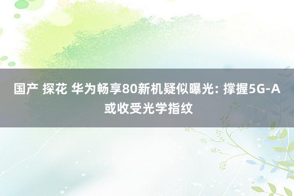 国产 探花 华为畅享80新机疑似曝光: 撑握5G-A 或收受光学指纹