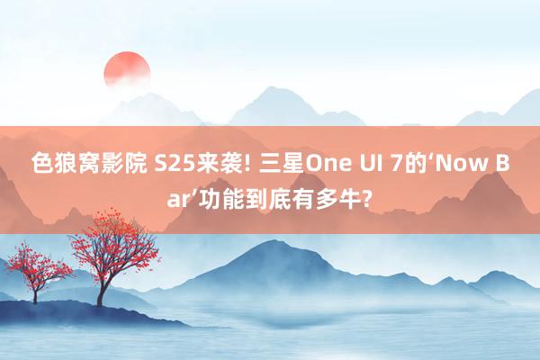 色狼窝影院 S25来袭! 三星One UI 7的‘Now Bar’功能到底有多牛?