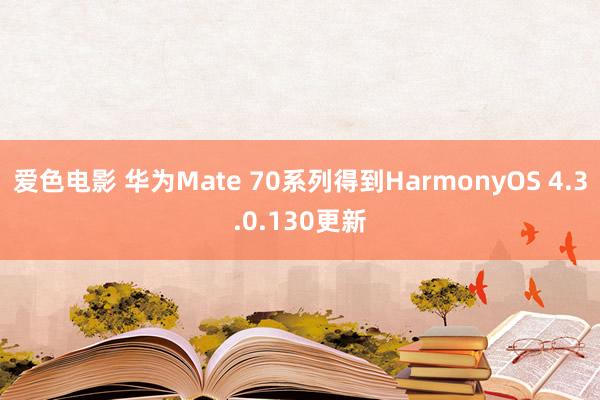 爱色电影 华为Mate 70系列得到HarmonyOS 4.3.0.130更新