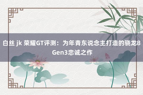 白丝 jk 荣耀GT评测：为年青东说念主打造的骁龙8 Gen3忠诚之作