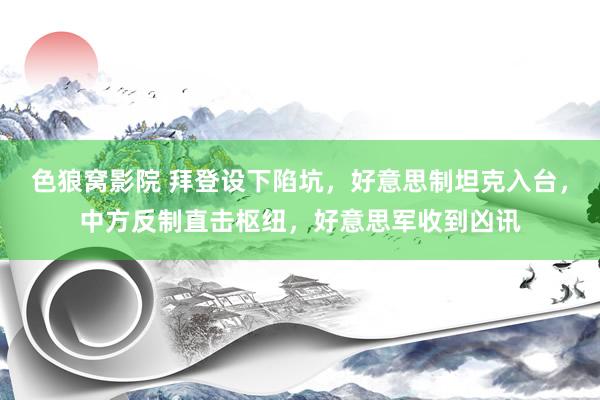 色狼窝影院 拜登设下陷坑，好意思制坦克入台，中方反制直击枢纽，好意思军收到凶讯