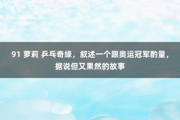 91 萝莉 乒乓奇缘，叙述一个跟奥运冠军酌量，据说但又果然的故事