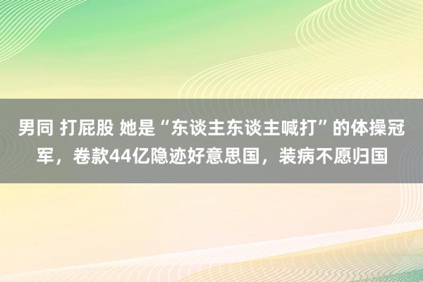 男同 打屁股 她是“东谈主东谈主喊打”的体操冠军，卷款44亿隐迹好意思国，装病不愿归国