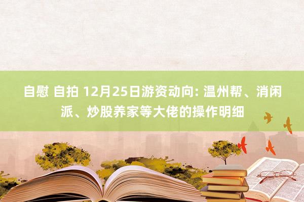 自慰 自拍 12月25日游资动向: 温州帮、消闲派、炒股养家等大佬的操作明细