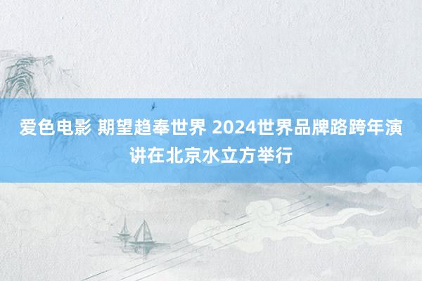 爱色电影 期望趋奉世界 2024世界品牌路跨年演讲在北京水立方举行