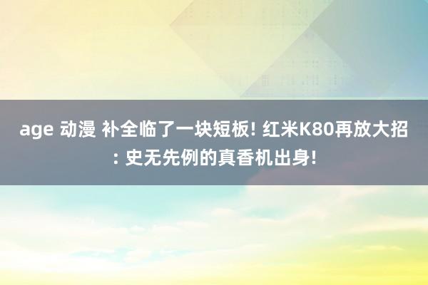 age 动漫 补全临了一块短板! 红米K80再放大招: 史无先例的真香机出身!