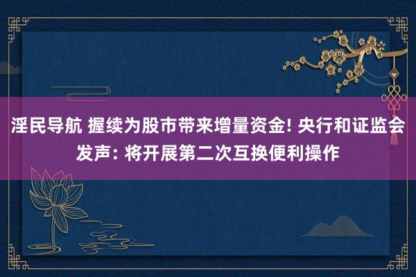 淫民导航 握续为股市带来增量资金! 央行和证监会发声: 将开展第二次互换便利操作