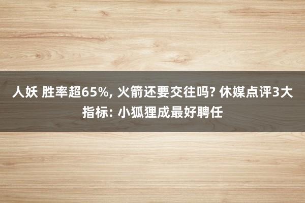 人妖 胜率超65%， 火箭还要交往吗? 休媒点评3大指标: 小狐狸成最好聘任