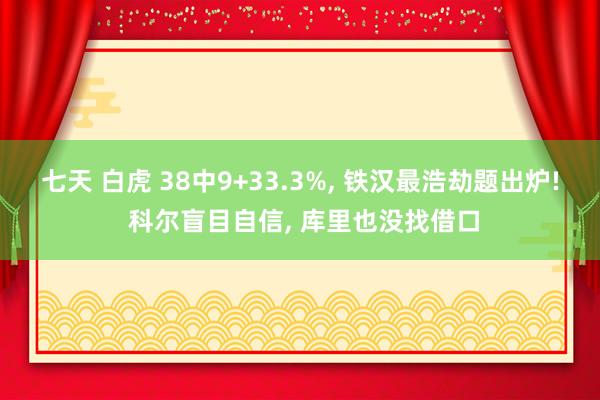 七天 白虎 38中9+33.3%， 铁汉最浩劫题出炉! 科尔盲目自信， 库里也没找借口