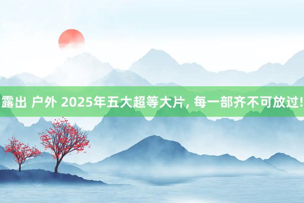 露出 户外 2025年五大超等大片， 每一部齐不可放过!