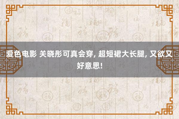 爱色电影 关晓彤可真会穿， 超短裙大长腿， 又欲又好意思!