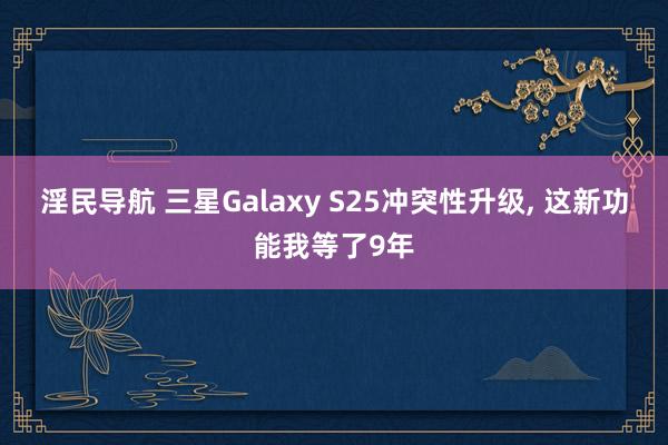 淫民导航 三星Galaxy S25冲突性升级， 这新功能我等了9年