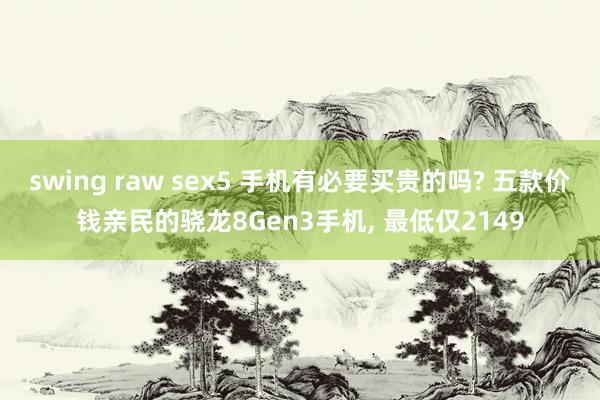 swing raw sex5 手机有必要买贵的吗? 五款价钱亲民的骁龙8Gen3手机， 最低仅2149