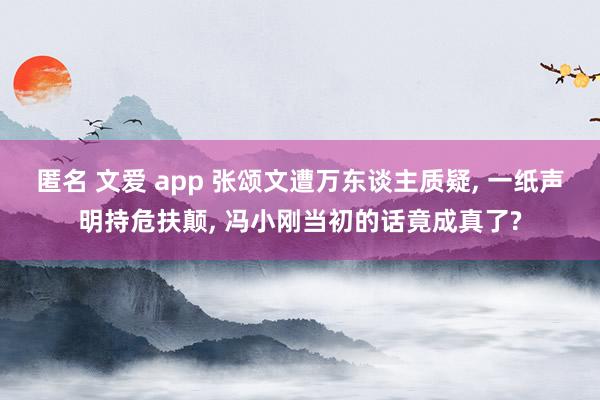 匿名 文爱 app 张颂文遭万东谈主质疑， 一纸声明持危扶颠， 冯小刚当初的话竟成真了?