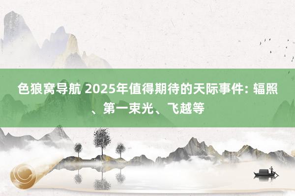 色狼窝导航 2025年值得期待的天际事件: 辐照、第一束光、飞越等