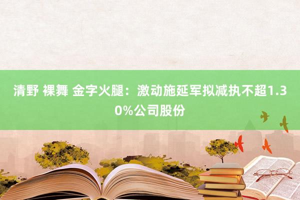 清野 裸舞 金字火腿：激动施延军拟减执不超1.30%公司股份