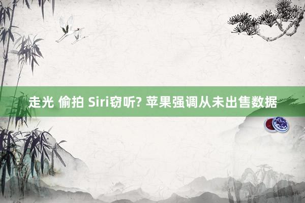 走光 偷拍 Siri窃听? 苹果强调从未出售数据