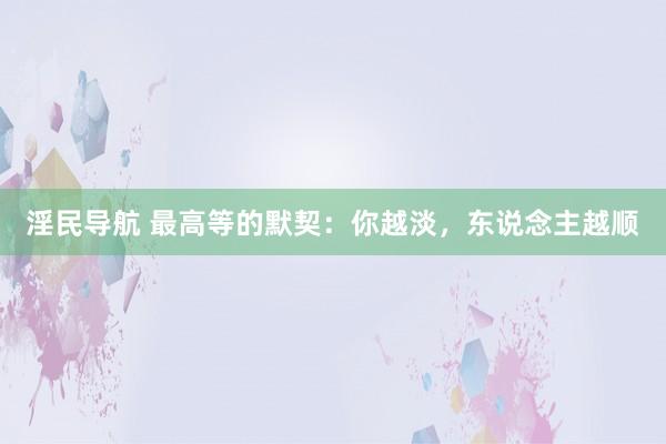 淫民导航 最高等的默契：你越淡，东说念主越顺