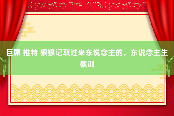 巨屌 推特 狠狠记取过来东说念主的，东说念主生教训