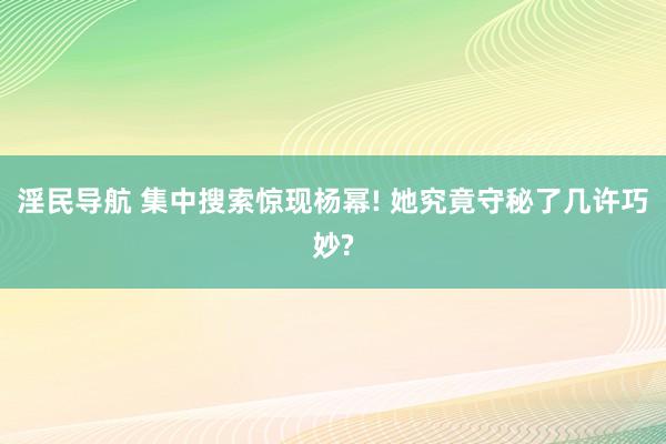 淫民导航 集中搜索惊现杨幂! 她究竟守秘了几许巧妙?