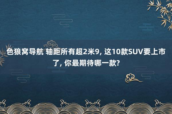 色狼窝导航 轴距所有超2米9， 这10款SUV要上市了， 你最期待哪一款?