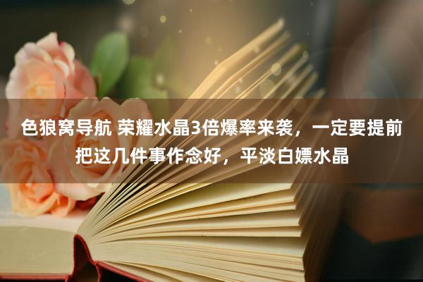 色狼窝导航 荣耀水晶3倍爆率来袭，一定要提前把这几件事作念好，平淡白嫖水晶