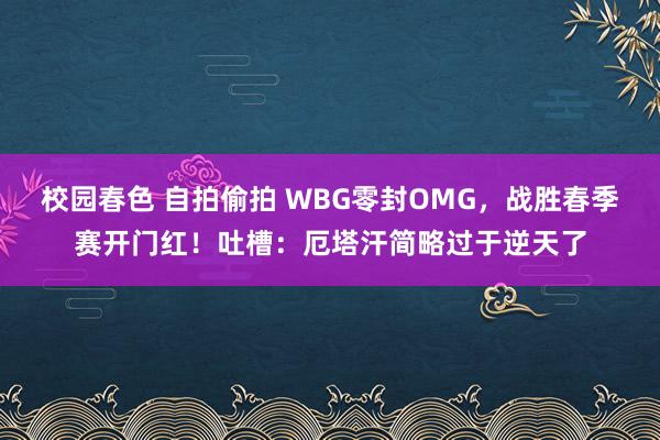 校园春色 自拍偷拍 WBG零封OMG，战胜春季赛开门红！吐槽：厄塔汗简略过于逆天了