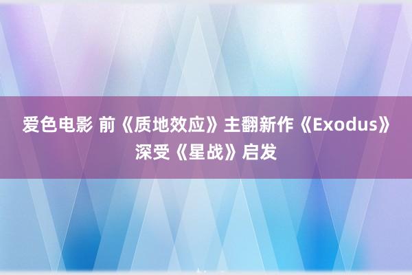 爱色电影 前《质地效应》主翻新作《Exodus》深受《星战》启发