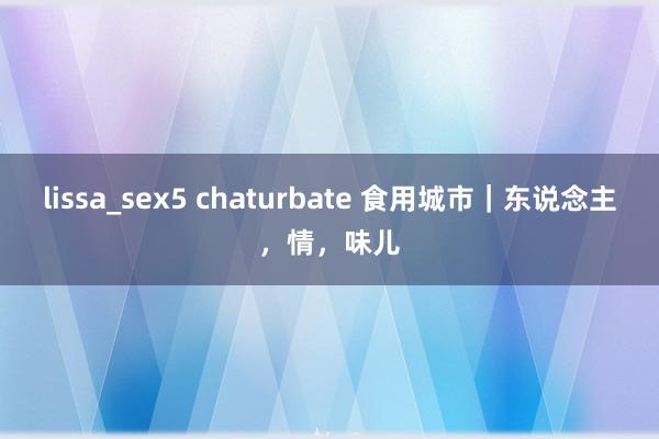 lissa_sex5 chaturbate 食用城市｜东说念主，情，味儿