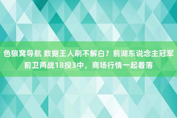 色狼窝导航 数据王人刷不解白？前湖东说念主冠军前卫两战18投3中，商场行情一起着落