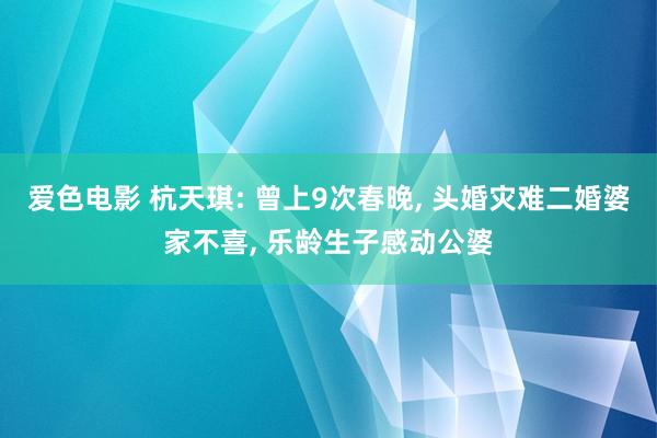 爱色电影 杭天琪: 曾上9次春晚， 头婚灾难二婚婆家不喜， 乐龄生子感动公婆