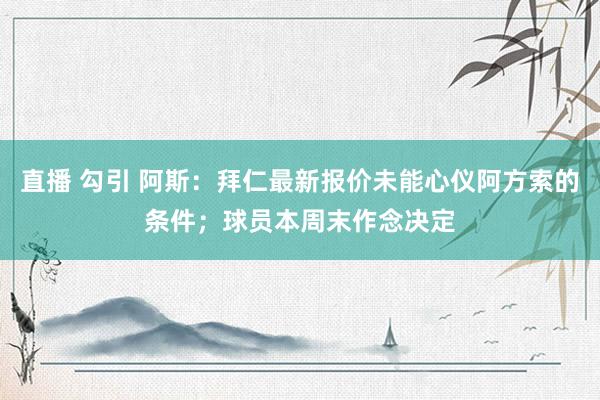 直播 勾引 阿斯：拜仁最新报价未能心仪阿方索的条件；球员本周末作念决定