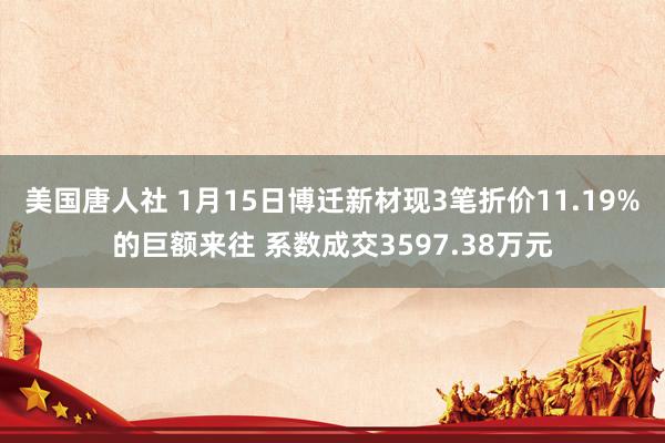 美国唐人社 1月15日博迁新材现3笔折价11.19%的巨额来往 系数成交3597.38万元