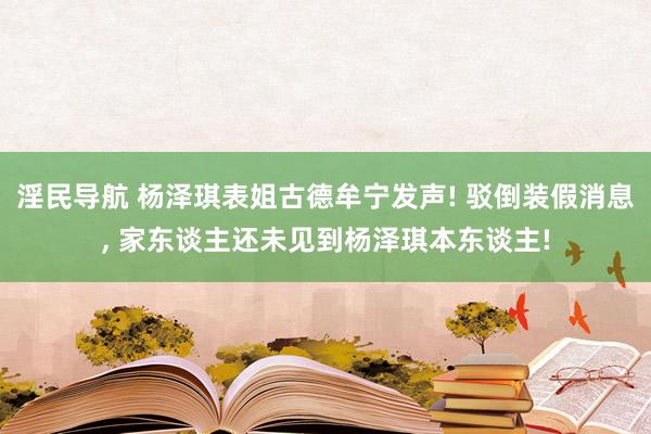 淫民导航 杨泽琪表姐古德牟宁发声! 驳倒装假消息， 家东谈主还未见到杨泽琪本东谈主!